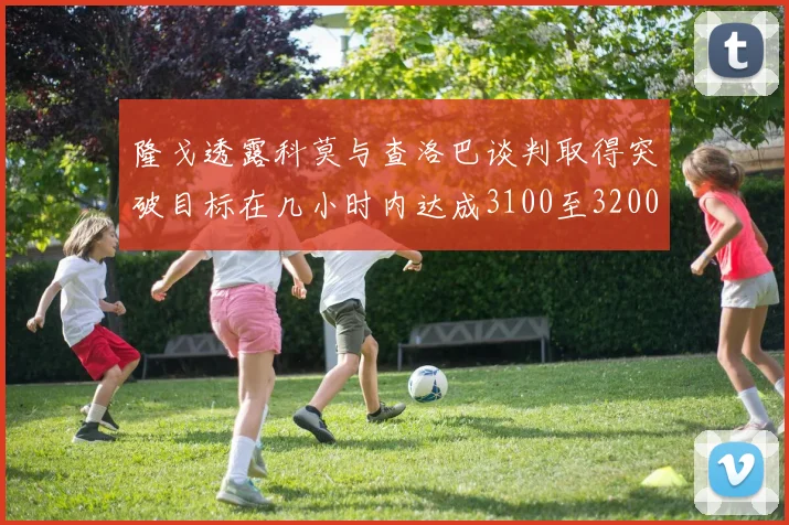 隆戈透露科莫与查洛巴谈判取得突破目标在几小时内达成3100至3200万协议