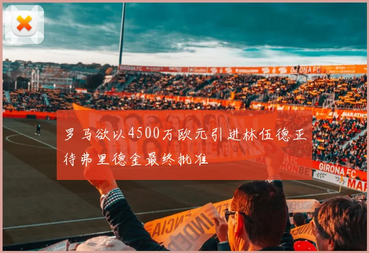 罗马欲以4500万欧元引进林伍德正待弗里德金最终批准
