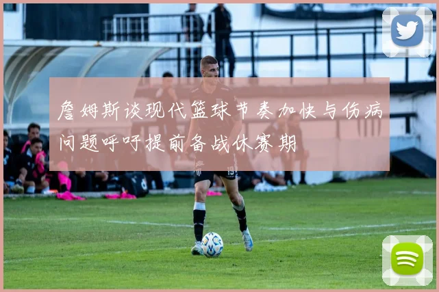 詹姆斯谈现代篮球节奏加快与伤病问题呼吁提前备战休赛期