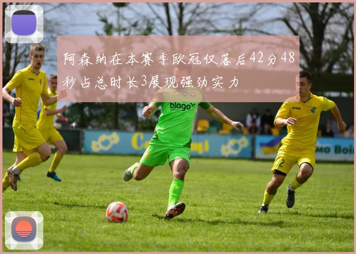 阿森纳在本赛季欧冠仅落后42分48秒占总时长3展现强劲实力