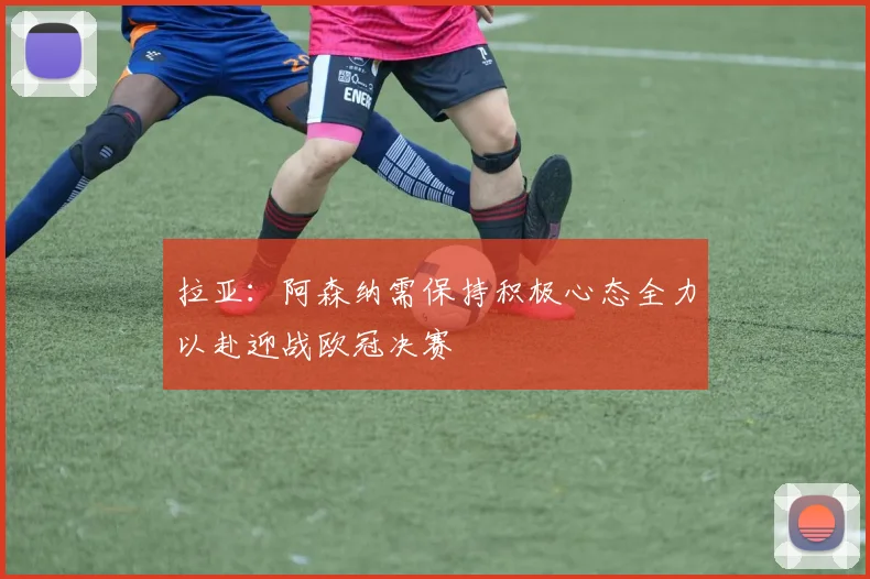 拉亚：阿森纳需保持积极心态全力以赴迎战欧冠决赛