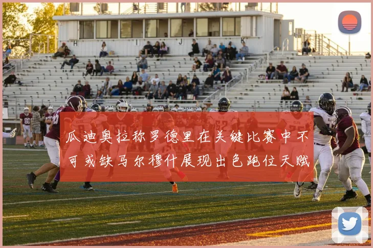 瓜迪奥拉称罗德里在关键比赛中不可或缺马尔穆什展现出色跑位天赋