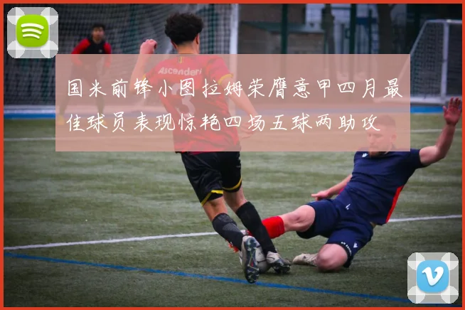 国米前锋小图拉姆荣膺意甲四月最佳球员表现惊艳四场五球两助攻