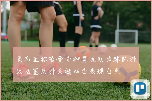 莫布里称哈登全神贯注助力球队扑灭活塞反扑关键回合表现出色