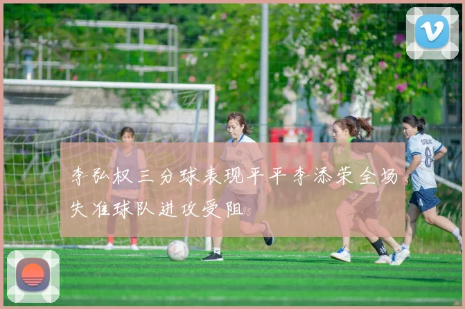 李弘权三分球表现平平李添荣全场失准球队进攻受阻