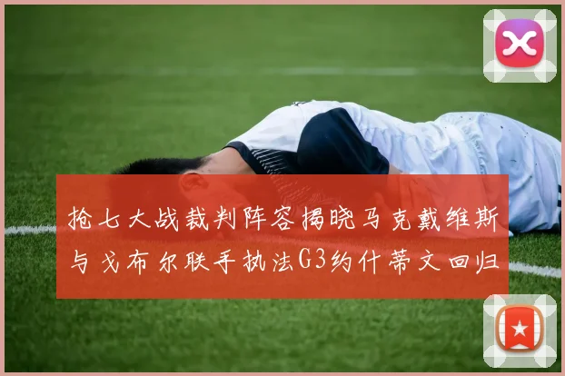 抢七大战裁判阵容揭晓马克戴维斯与戈布尔联手执法G3约什蒂文回归G2