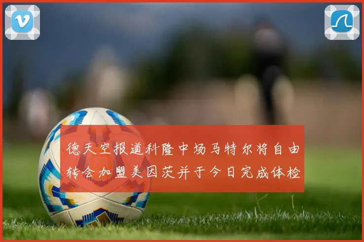 德天空报道科隆中场马特尔将自由转会加盟美因茨并于今日完成体检