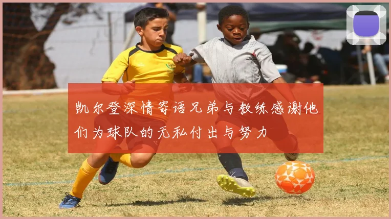 凯尔登深情寄语兄弟与教练感谢他们为球队的无私付出与努力