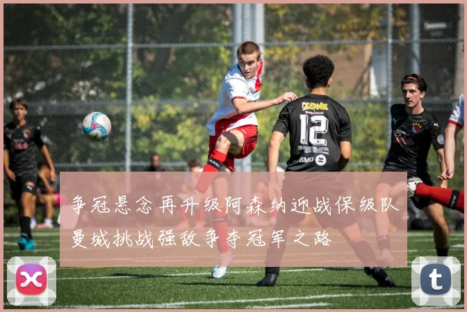 争冠悬念再升级阿森纳迎战保级队曼城挑战强敌争夺冠军之路