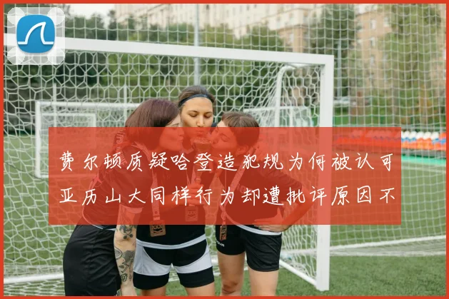 费尔顿质疑哈登造犯规为何被认可亚历山大同样行为却遭批评原因不明