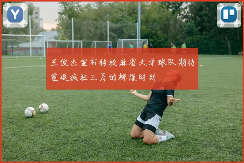 王俊杰宣布转校麻省大学球队期待重返疯狂三月的辉煌时刻