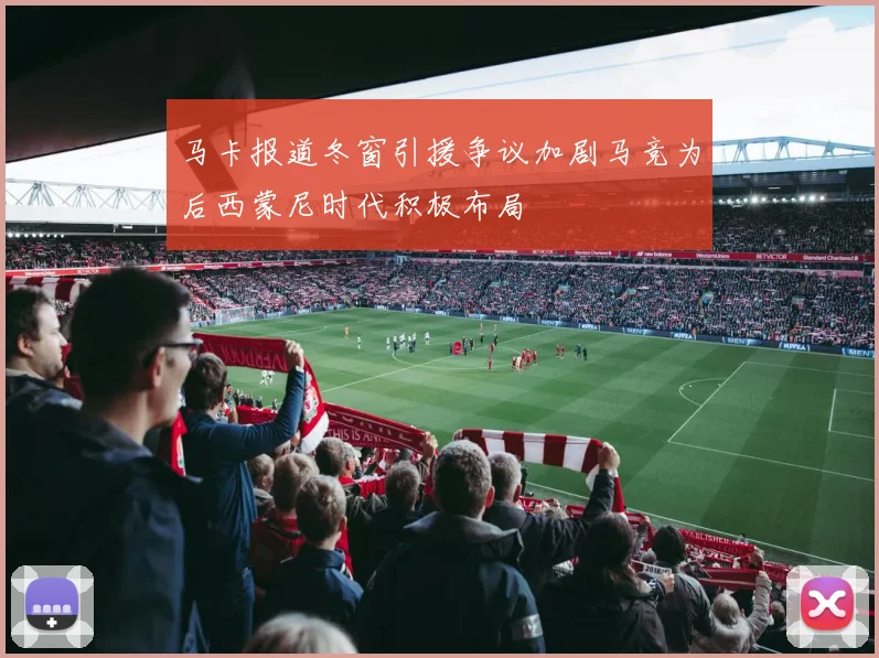 马卡报道冬窗引援争议加剧马竞为后西蒙尼时代积极布局
