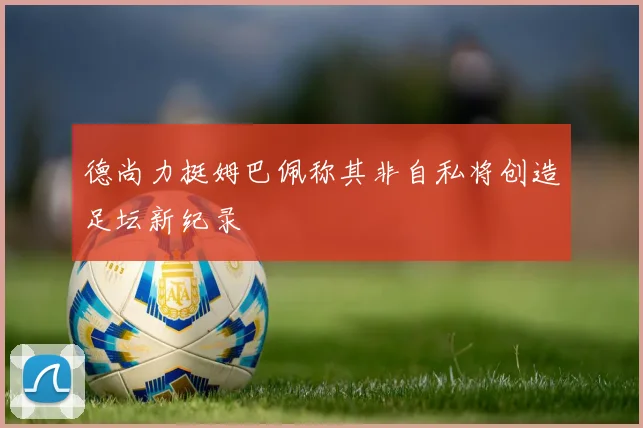 德尚力挺姆巴佩称其非自私将创造足坛新纪录