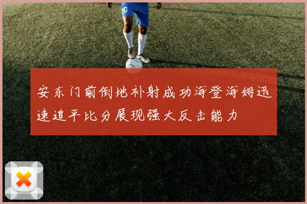 安东门前倒地补射成功海登海姆迅速追平比分展现强大反击能力