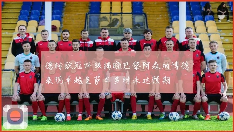 德转欧冠评级揭晓巴黎阿森纳博德表现卓越皇萨车多特未达预期