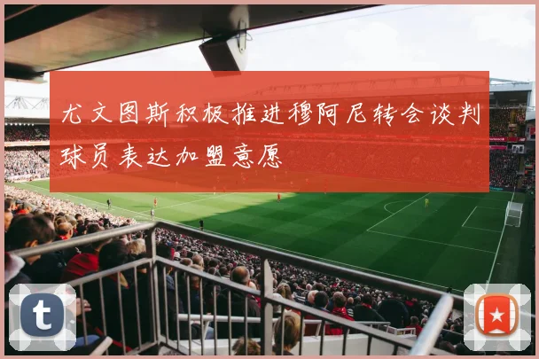 尤文图斯积极推进穆阿尼转会谈判球员表达加盟意愿