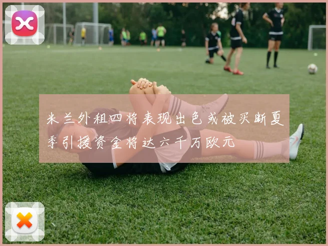 米兰外租四将表现出色或被买断夏季引援资金将达六千万欧元