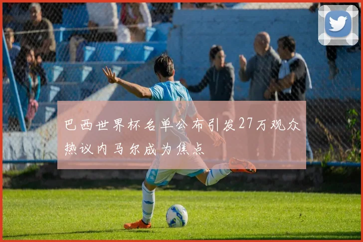 巴西世界杯名单公布引发27万观众热议内马尔成为焦点