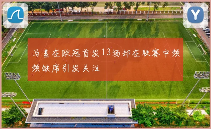 马基在欧冠首发13场却在联赛中频频缺席引发关注